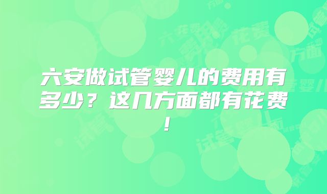 六安做试管婴儿的费用有多少？这几方面都有花费！