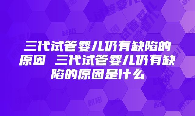 三代试管婴儿仍有缺陷的原因 三代试管婴儿仍有缺陷的原因是什么