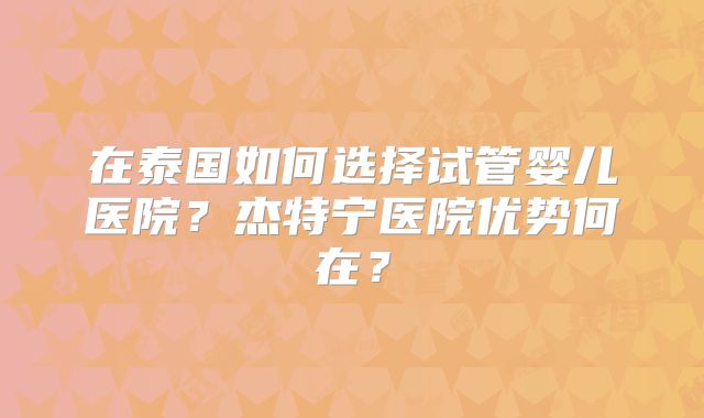 在泰国如何选择试管婴儿医院?杰特宁医院优势何在?