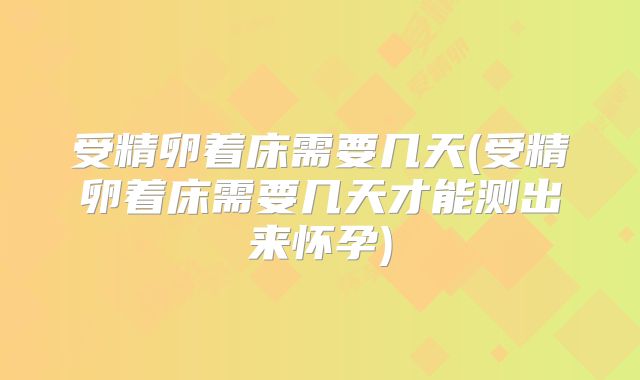 受精卵着床需要几天(受精卵着床需要几天才能测出来怀孕)