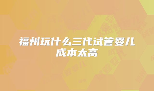 福州玩什么三代试管婴儿成本太高
