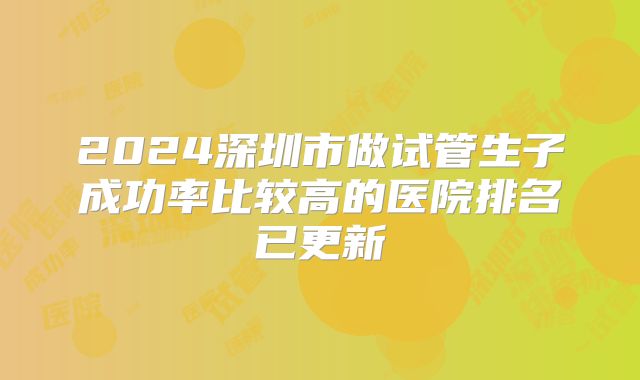 2024深圳市做试管生子成功率比较高的医院排名已更新