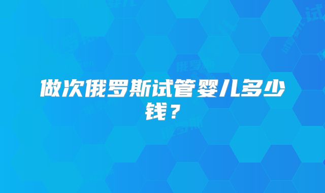 做次俄罗斯试管婴儿多少钱？