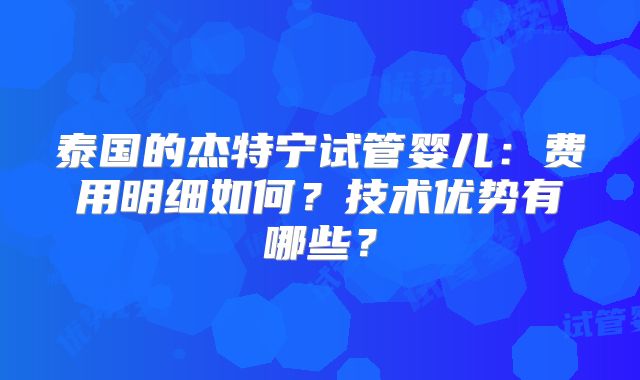 泰国的杰特宁试管婴儿:费用明细如何?技术优势有哪些?