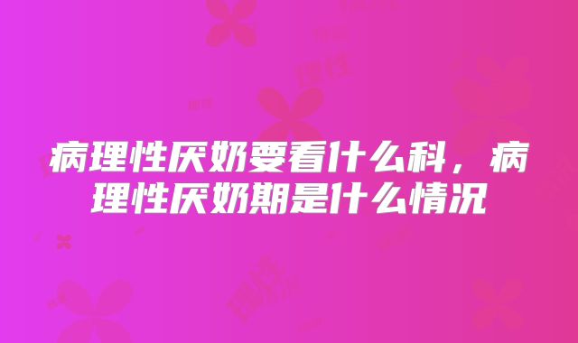 病理性厌奶要看什么科，病理性厌奶期是什么情况