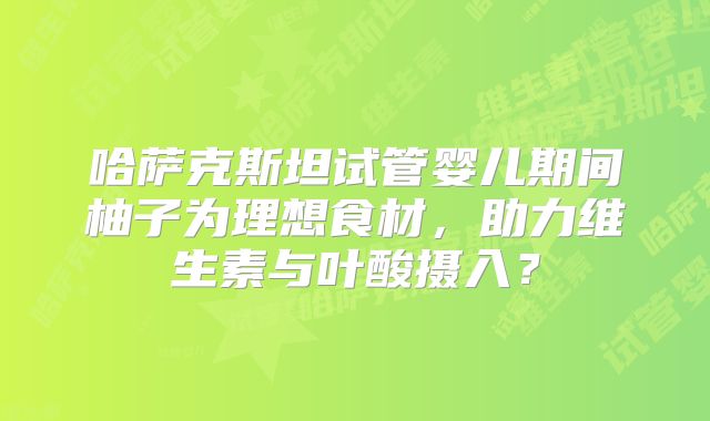 哈萨克斯坦试管婴儿期间柚子为理想食材，助力维生素与叶酸摄入？