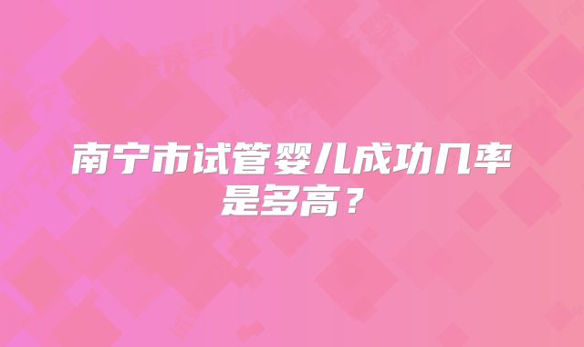 南宁市试管婴儿成功几率是多高?