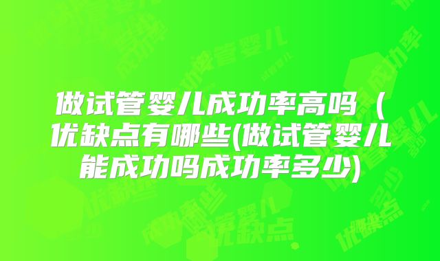 做试管婴儿成功率高吗(优缺点有哪些(做试管婴儿能成功吗成功率多少)