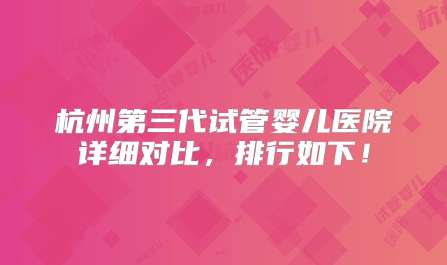 杭州第三代试管婴儿医院详细对比，排行如下！