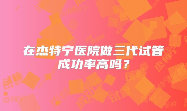 在杰特宁医院做三代试管成功率高吗？