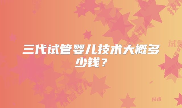 三代试管婴儿技术大概多少钱？