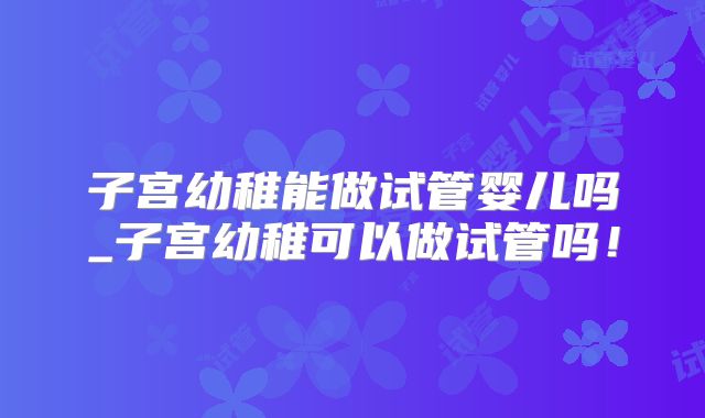 子宫幼稚能做试管婴儿吗_子宫幼稚可以做试管吗！