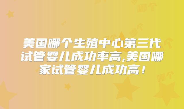 美国哪个生殖中心第三代试管婴儿成功率高,美国哪家试管婴儿成功高！