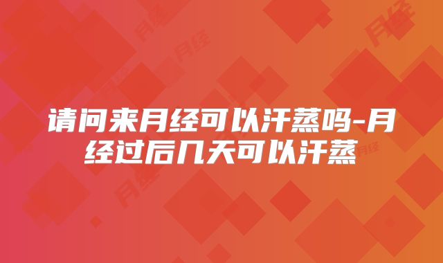 请问来月经可以汗蒸吗-月经过后几天可以汗蒸