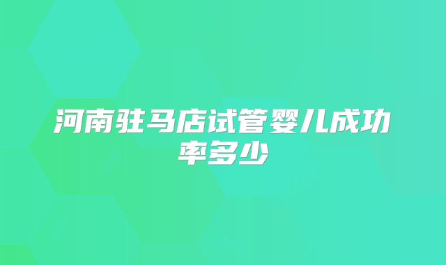 河南驻马店试管婴儿成功率多少