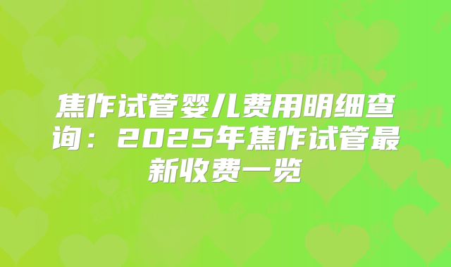 焦作试管婴儿费用明细查询：2025年焦作试管最新收费一览