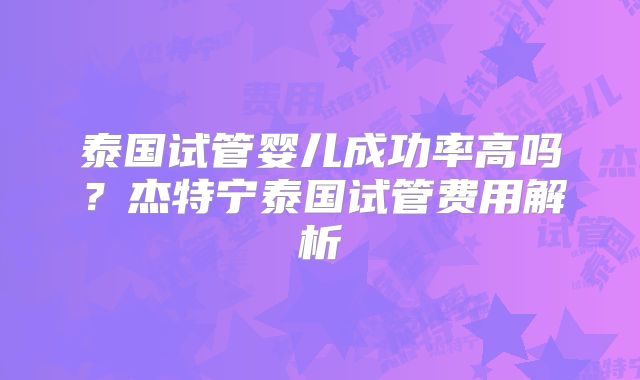 泰国试管婴儿成功率高吗？杰特宁泰国试管费用解析