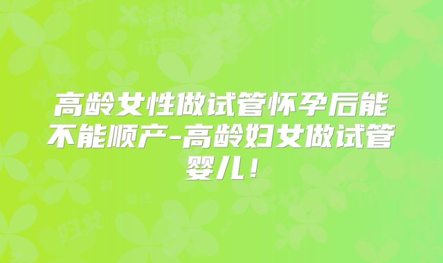 高龄女性做试管怀孕后能不能顺产-高龄妇女做试管婴儿!