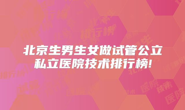 北京生男生女做试管公立私立医院技术排行榜!