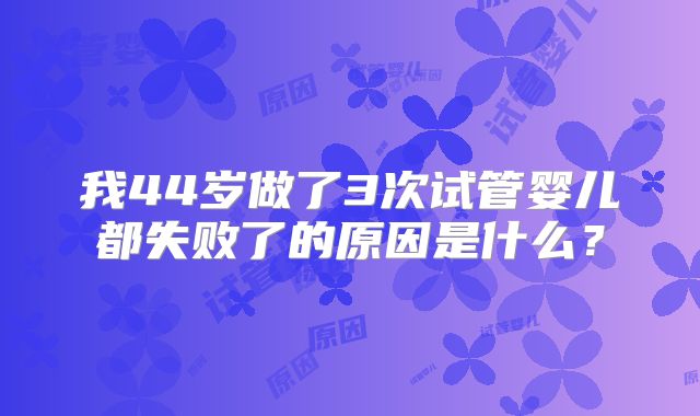 我44岁做了3次试管婴儿都失败了的原因是什么？