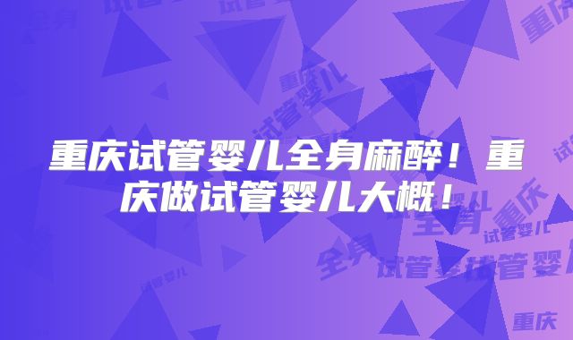 重庆试管婴儿全身麻醉!重庆做试管婴儿大概!