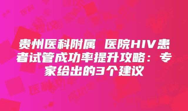 贵州医科附属 医院HIV患者试管成功率提升攻略：专家给出的3个建议