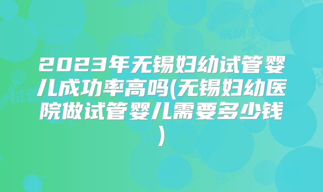 2023年无锡妇幼试管婴儿成功率高吗(无锡妇幼医院做试管婴儿需要多少钱)