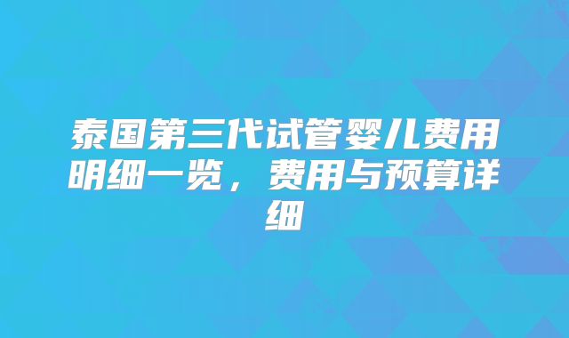 泰国第三代试管婴儿费用明细一览，费用与预算详细