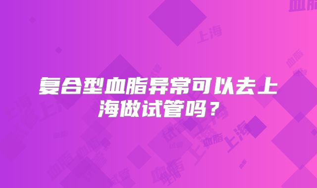 复合型血脂异常可以去上海做试管吗?