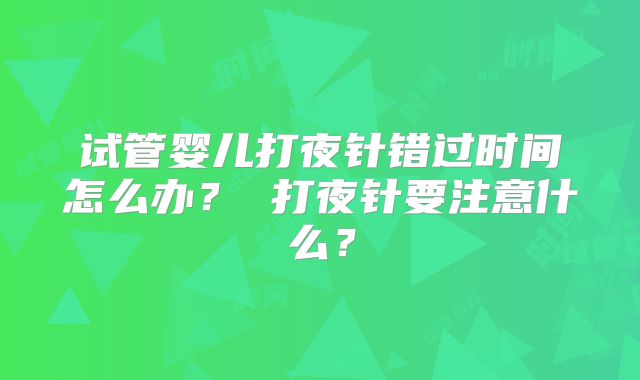 试管婴儿打夜针错过时间怎么办？ 打夜针要注意什么？
