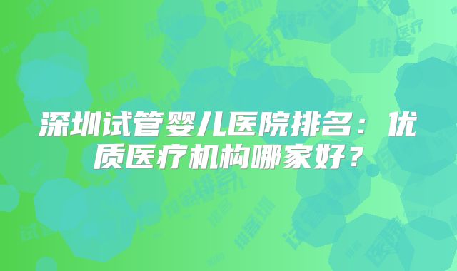 深圳试管婴儿医院排名:优质医疗机构哪家好?