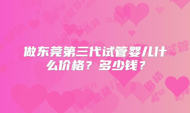 做东莞第三代试管婴儿什么价格？多少钱？
