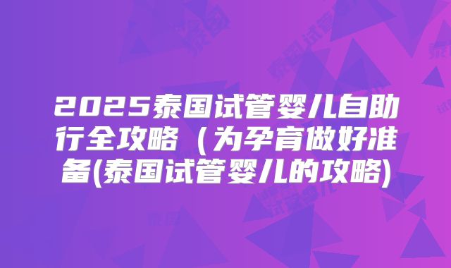 2025泰国试管婴儿自助行全攻略(为孕育做好准备(泰国试管婴儿的攻略)