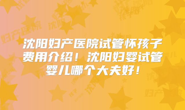 沈阳妇产医院试管怀孩子费用介绍!沈阳妇婴试管婴儿哪个大夫好!