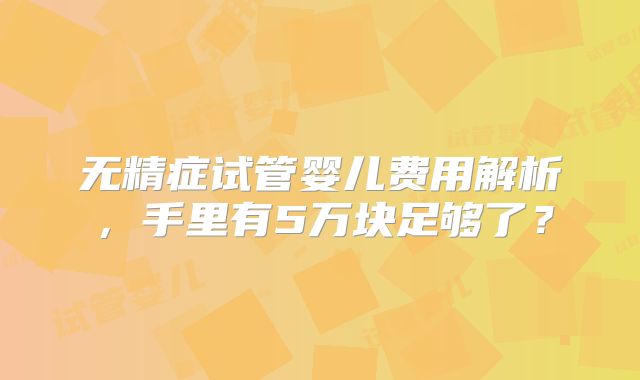 无精症试管婴儿费用解析，手里有5万块足够了？
