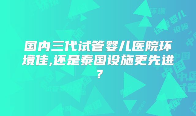 国内三代试管婴儿医院环境佳,还是泰国设施更先进?