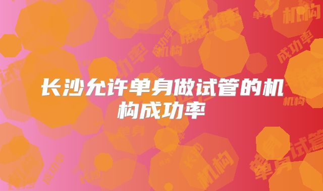 长沙允许单身做试管的机构成功率
