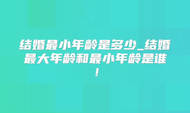 结婚最小年龄是多少_结婚最大年龄和最小年龄是谁!