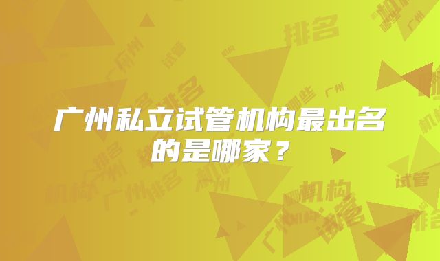 广州私立试管机构最出名的是哪家？