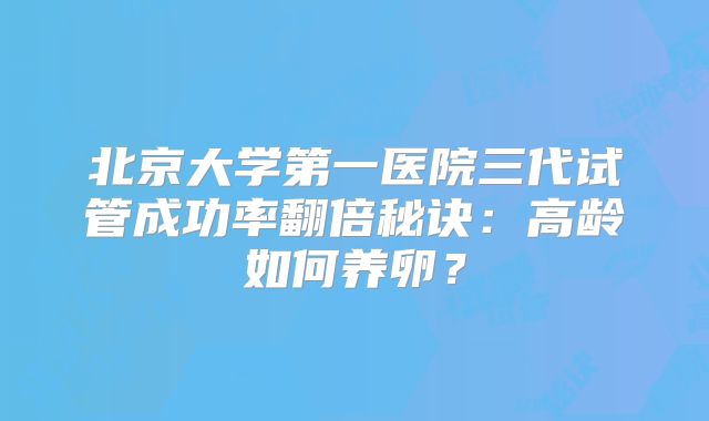 北京大学第一医院三代试管成功率翻倍秘诀：高龄如何养卵？