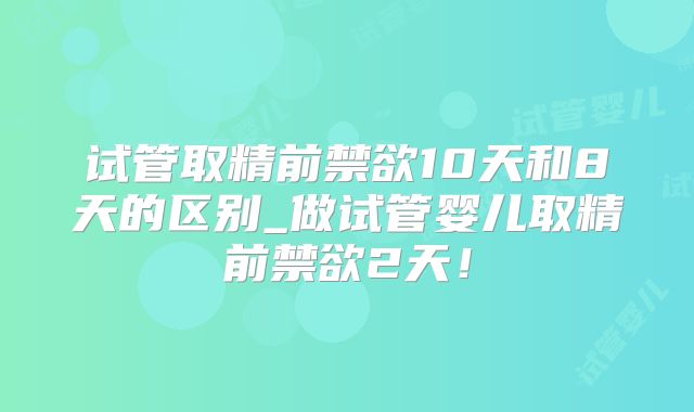 试管取精前禁欲10天和8天的区别_做试管婴儿取精前禁欲2天!
