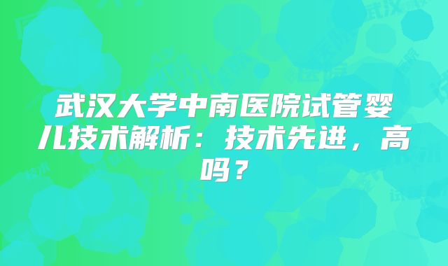 武汉大学中南医院试管婴儿技术解析：技术先进，高吗？