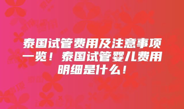 泰国试管费用及注意事项一览！泰国试管婴儿费用明细是什么！