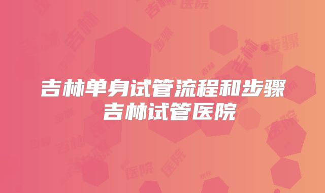 吉林单身试管流程和步骤 吉林试管医院