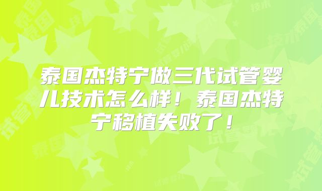 泰国杰特宁做三代试管婴儿技术怎么样！泰国杰特宁移植失败了！