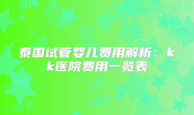 泰国试管婴儿费用解析:kk医院费用一览表
