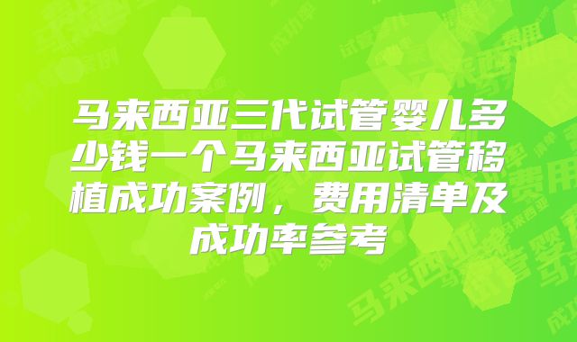 马来西亚三代试管婴儿多少钱一个马来西亚试管移植成功案例，费用清单及成功率参考