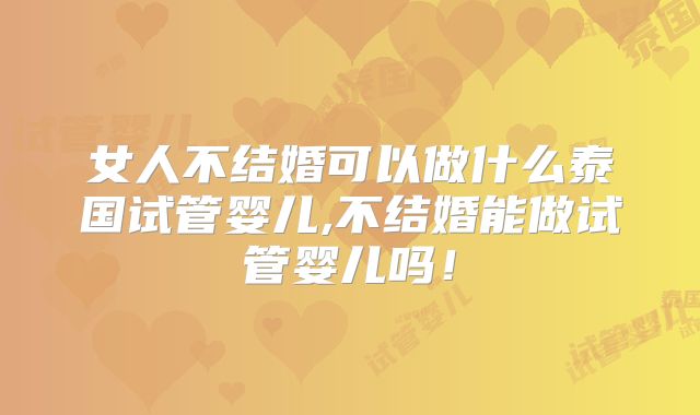 女人不结婚可以做什么泰国试管婴儿,不结婚能做试管婴儿吗！