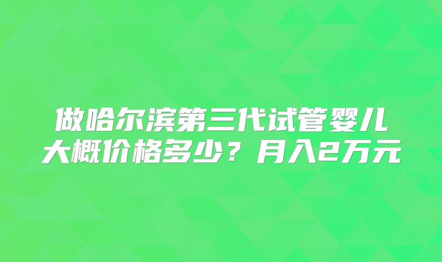 做哈尔滨第三代试管婴儿大概价格多少？月入2万元