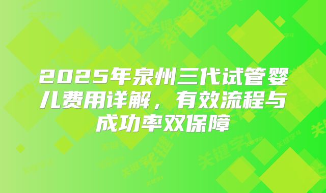 2025年泉州三代试管婴儿费用详解，有效流程与成功率双保障